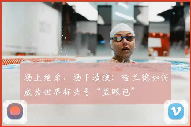 场上绝杀,场下造梗:哈兰德如何成为世界杯头号“显眼包”