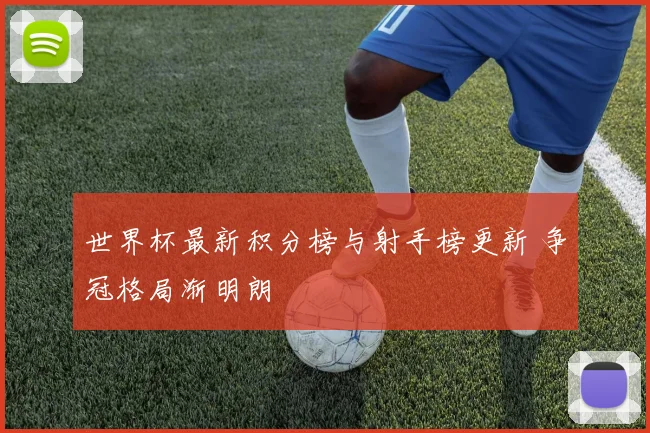 世界杯最新积分榜与射手榜更新 争冠格局渐明朗