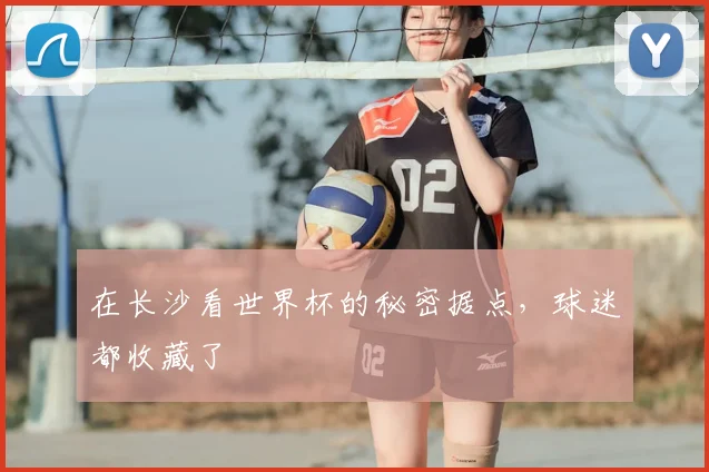 在长沙看世界杯的秘密据点,球迷都收藏了
