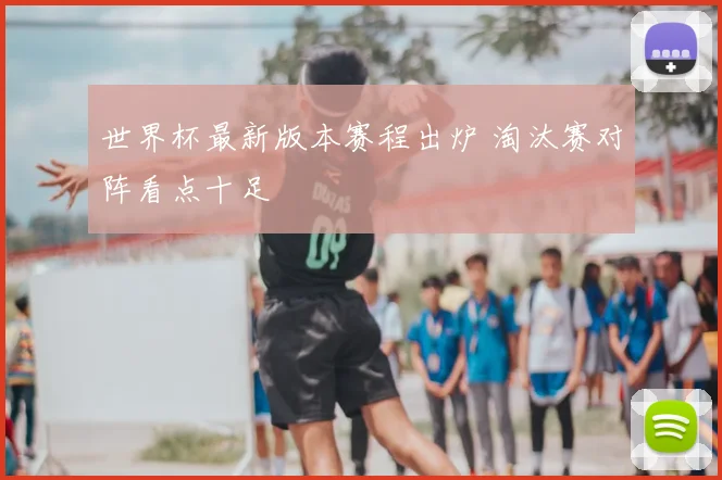 世界杯最新版本赛程出炉 淘汰赛对阵看点十足