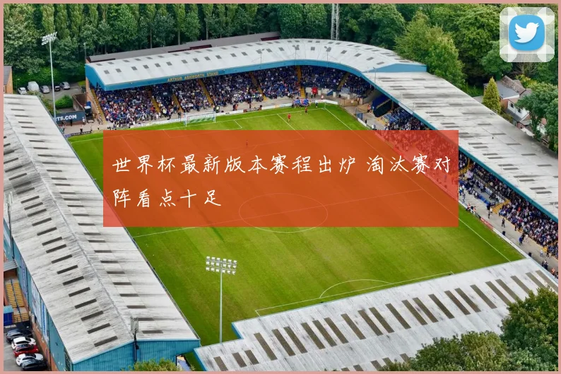 世界杯最新版本赛程出炉 淘汰赛对阵看点十足