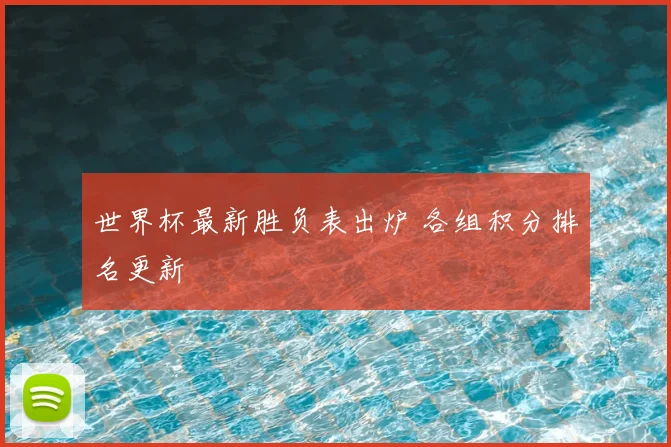 世界杯最新胜负表出炉 各组积分排名更新