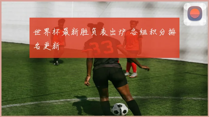 世界杯最新胜负表出炉 各组积分排名更新